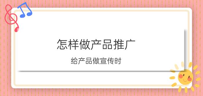 怎样做产品推广 给产品做宣传时，有哪些好的推广方法呢？